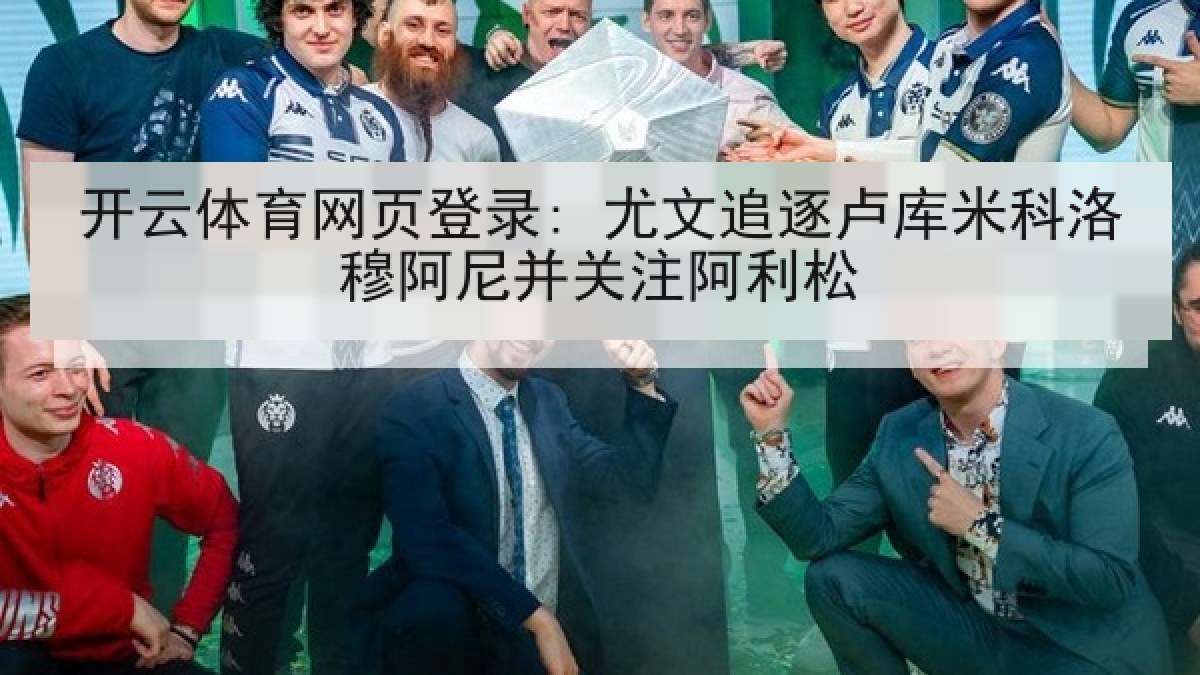 开云体育网页登录: 尤文追逐卢库米科洛穆阿尼并关注阿利松
