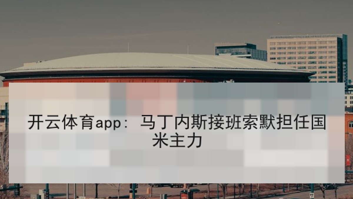 开云体育app: 马丁内斯接班索默担任国米主力