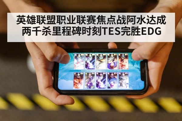 英雄联盟职业联赛焦点战阿水达成两千杀里程碑时刻TES完胜EDG
