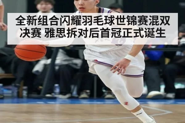 全新组合闪耀羽毛球世锦赛混双决赛 雅思拆对后首冠正式诞生